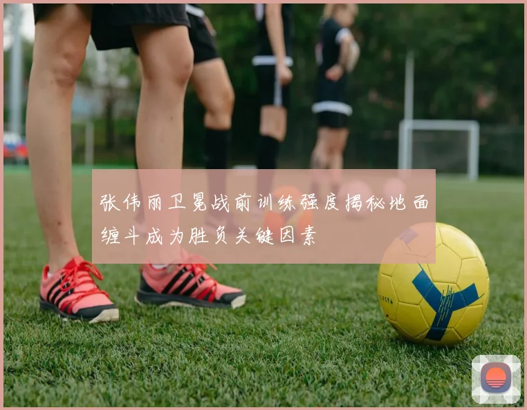 张伟丽卫冕战前训练强度揭秘地面缠斗成为胜负关键因素