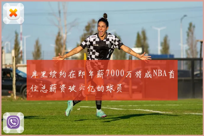 库里续约在即年薪7000万将成NBA首位总薪资破六亿的球员