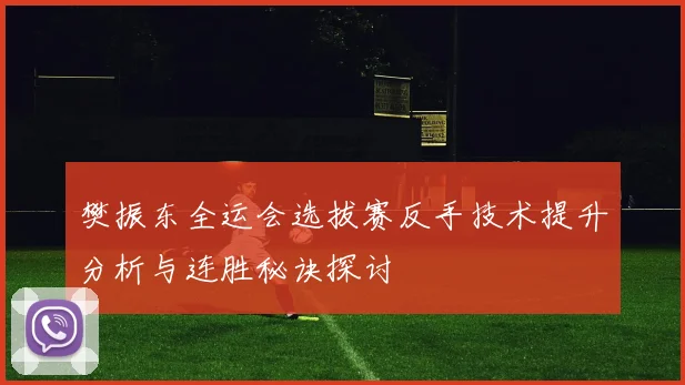 樊振东全运会选拔赛反手技术提升分析与连胜秘诀探讨