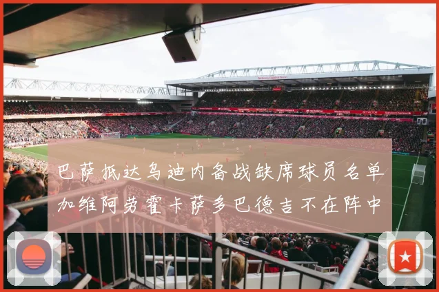 巴萨抵达乌迪内备战缺席球员名单加维阿劳霍卡萨多巴德吉不在阵中