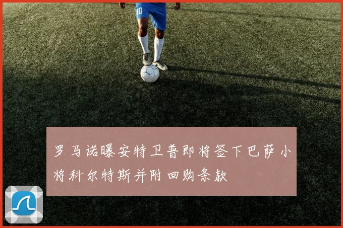 罗马诺曝安特卫普即将签下巴萨小将科尔特斯并附回购条款