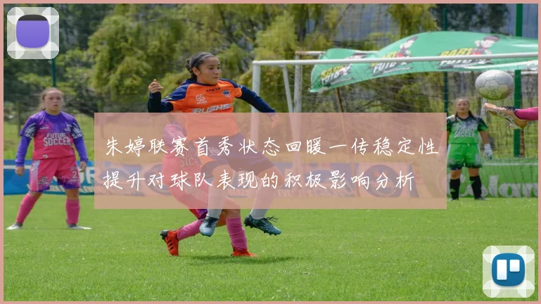 朱婷联赛首秀状态回暖一传稳定性提升对球队表现的积极影响分析
