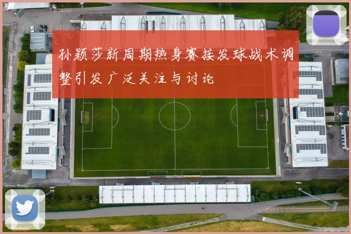 孙颖莎新周期热身赛接发球战术调整引发广泛关注与讨论