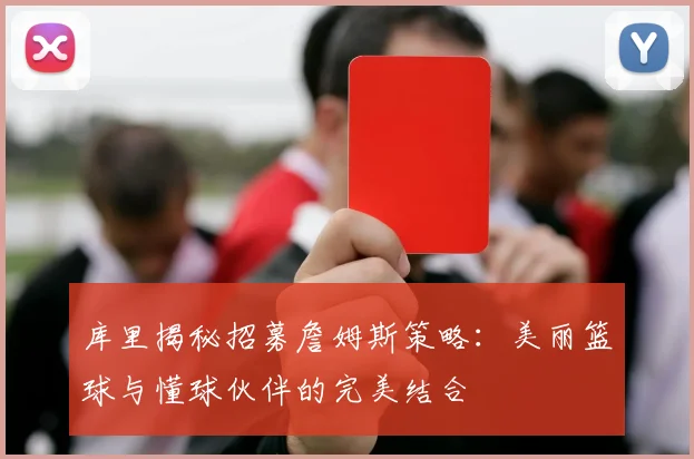 库里揭秘招募詹姆斯策略：美丽篮球与懂球伙伴的完美结合