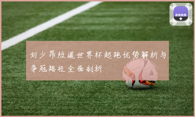 刘少昂短道世界杯起跑优势解析与争冠路径全面剖析
