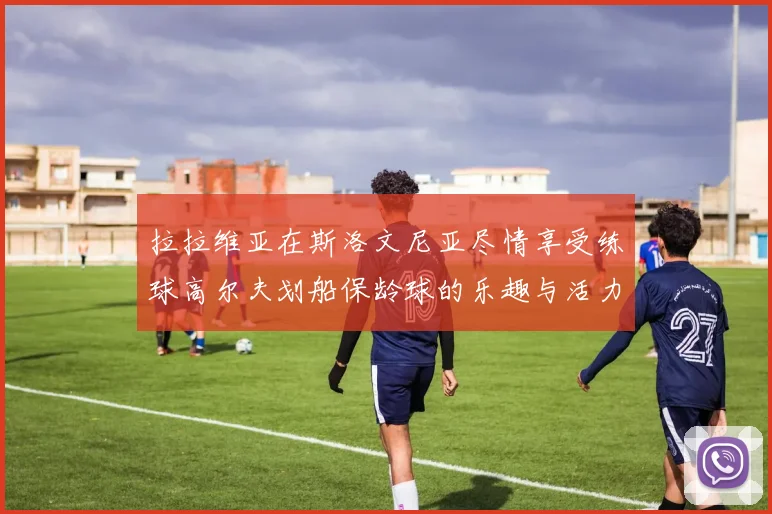 拉拉维亚在斯洛文尼亚尽情享受练球高尔夫划船保龄球的乐趣与活力