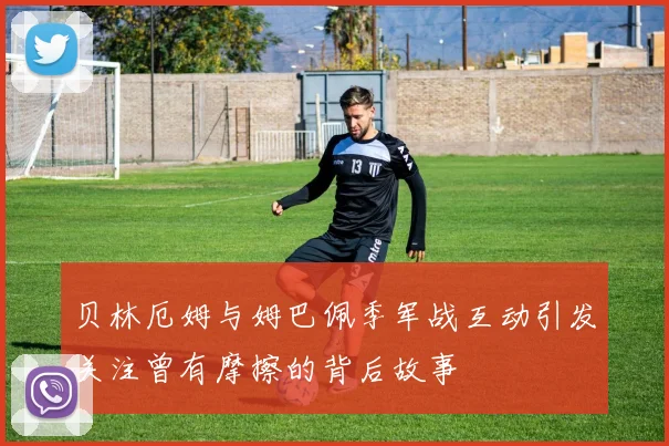 贝林厄姆与姆巴佩季军战互动引发关注曾有摩擦的背后故事