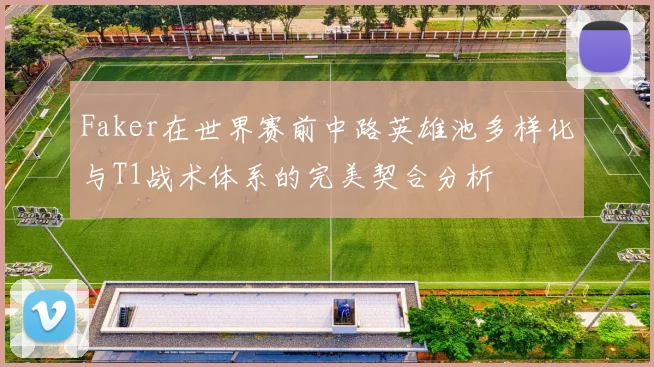 Faker在世界赛前中路英雄池多样化与T1战术体系的完美契合分析