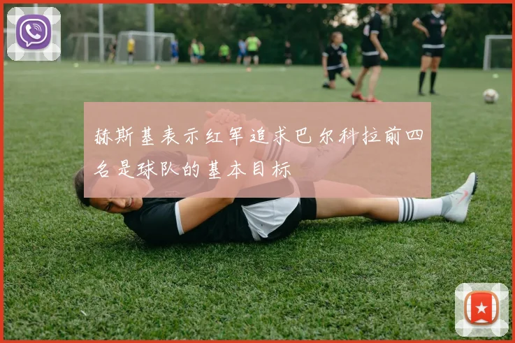赫斯基表示红军追求巴尔科拉前四名是球队的基本目标