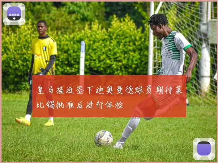 皇马接近签下迪奥曼德球员期待莱比锡批准后进行体检