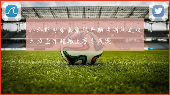 扎加斯与余嘉豪联手助力浙江进攻火力全开超越上赛季表现