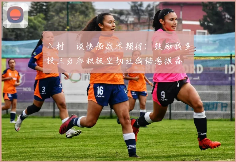 八村塁谈快船战术期待：鼓励我多投三分和积极空切让我倍感振奋