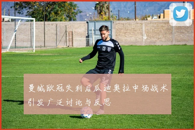 曼城欧冠失利后瓜迪奥拉中场战术引发广泛讨论与反思